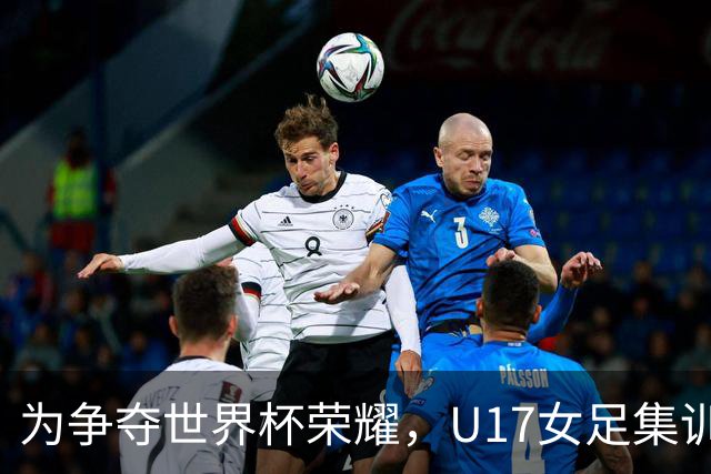 为争夺世界杯荣耀，U17女足集训名单出炉，马晓旭领衔球队